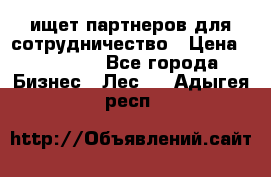 ищет партнеров для сотрудничество › Цена ­ 34 200 - Все города Бизнес » Лес   . Адыгея респ.